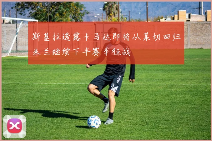 斯基拉透露卡马达即将从莱切回归米兰继续下半赛季征战