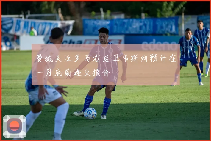 曼城关注罗马右后卫韦斯利预计在一月底前递交报价