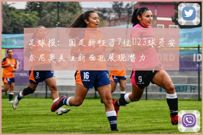 足球报：国足新征召7位U23球员安东尼奥关注新面孔展现潜力